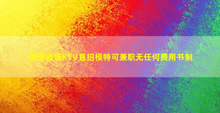 南充夜场KTV直招模特可兼职无任何费用书制